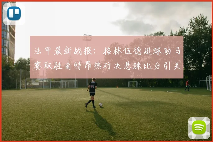 法甲最新战报：格林伍德进球助马赛取胜南特昂热对决悬殊比分引关注