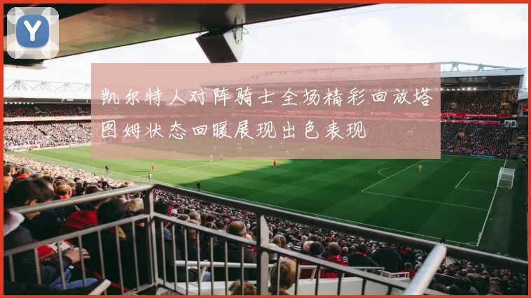 凯尔特人对阵骑士全场精彩回放塔图姆状态回暖展现出色表现