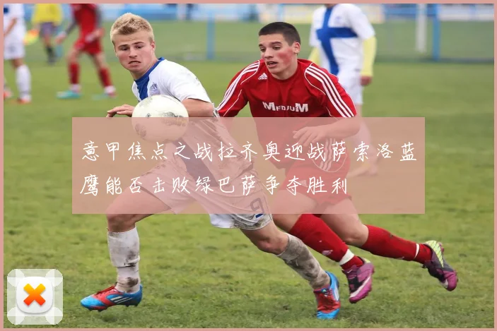 意甲焦点之战拉齐奥迎战萨索洛蓝鹰能否击败绿巴萨争夺胜利