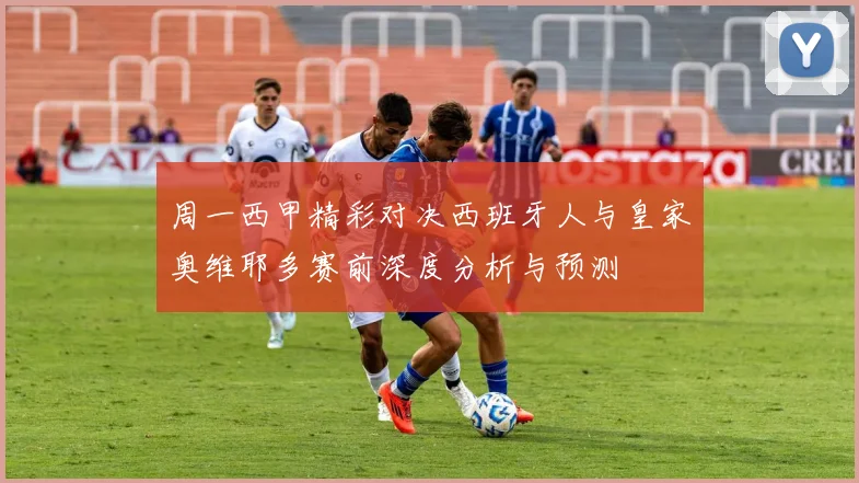周一西甲精彩对决西班牙人与皇家奥维耶多赛前深度分析与预测