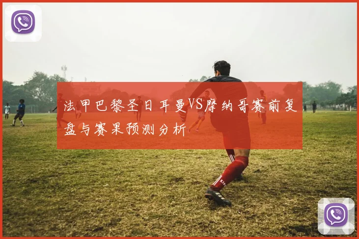 法甲巴黎圣日耳曼VS摩纳哥赛前复盘与赛果预测分析